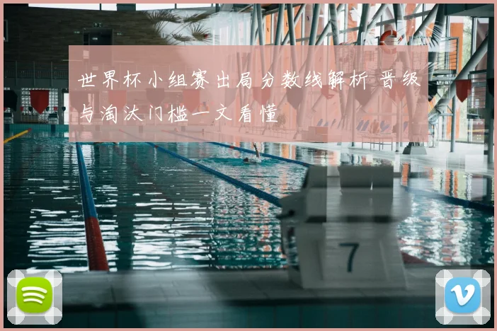 世界杯小组赛出局分数线解析 晋级与淘汰门槛一文看懂