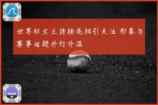 世界杯女主持杨亮相引关注 形象与赛事话题并行升温