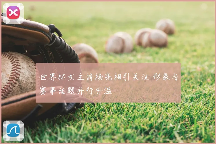世界杯女主持杨亮相引关注 形象与赛事话题并行升温