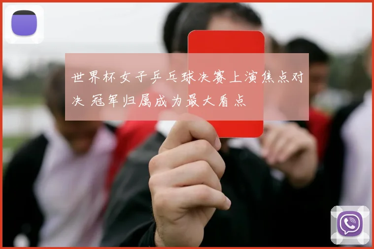 世界杯女子乒乓球决赛上演焦点对决 冠军归属成为最大看点