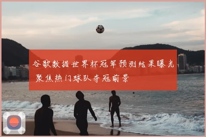 谷歌数据世界杯冠军预测结果曝光 聚焦热门球队夺冠前景