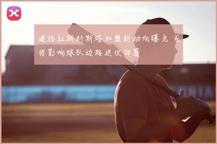 道格拉斯科斯塔加盟新动向曝光 或将影响球队边路进攻部署