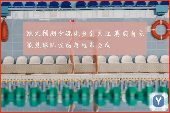 欧文预测今晚比分引关注 赛前看点聚焦球队攻防与结果走向