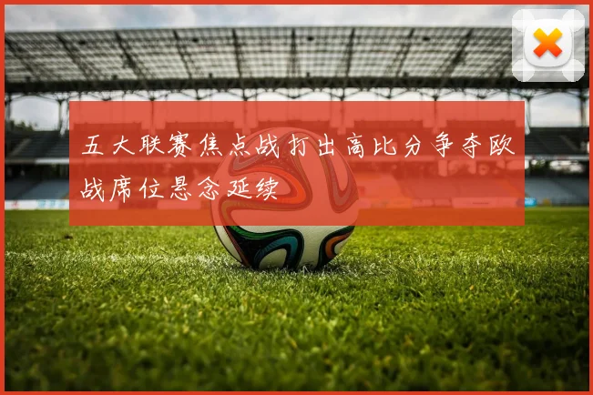 五大联赛焦点战打出高比分争夺欧战席位悬念延续