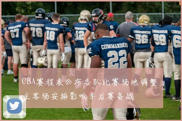 CBA赛程表公布各队比赛场地调整 主客场安排影响季后赛备战