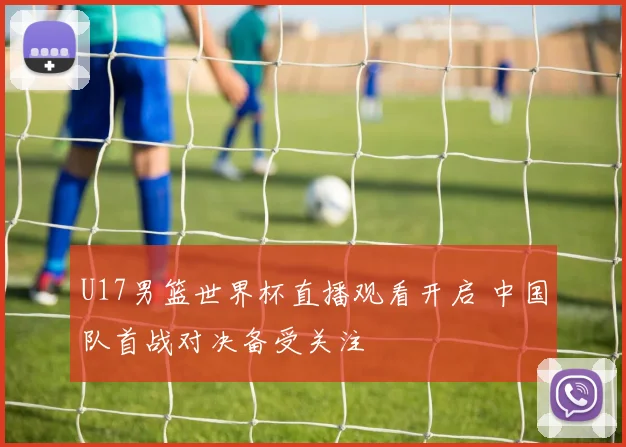 U17男篮世界杯直播观看开启 中国队首战对决备受关注