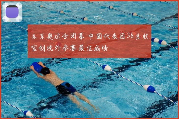 东京奥运会闭幕 中国代表团38金收官创境外参赛最佳成绩