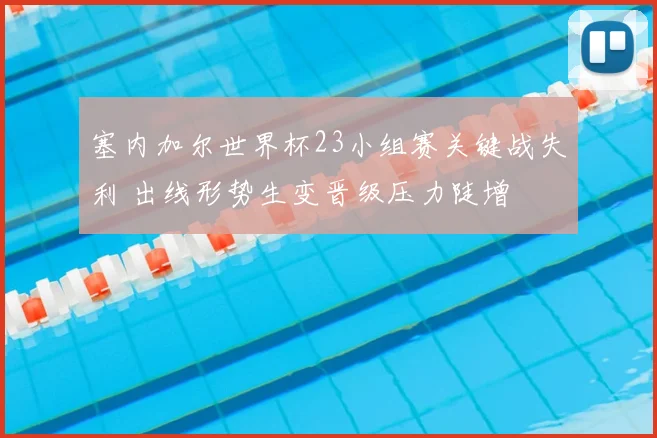 塞内加尔世界杯23小组赛关键战失利 出线形势生变晋级压力陡增