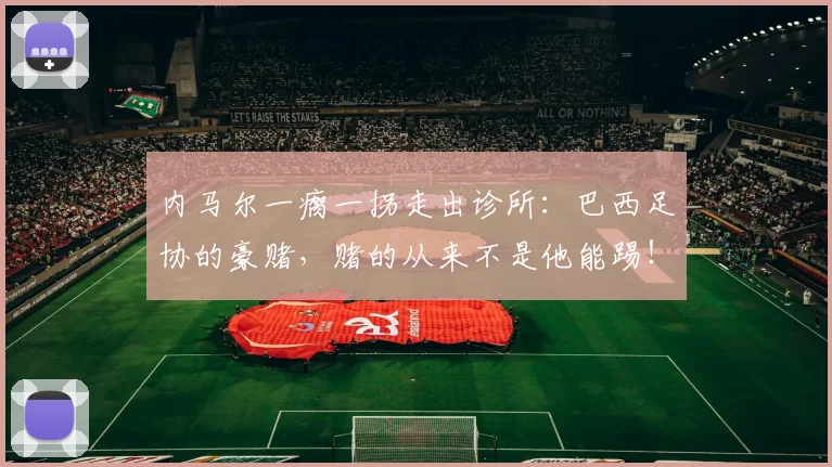 内马尔一瘸一拐走出诊所:巴西足协的豪赌,赌的从来不是他能踢!