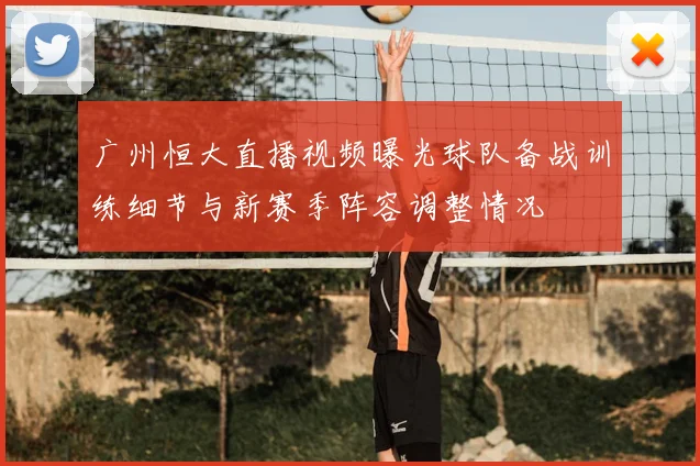 广州恒大直播视频曝光球队备战训练细节与新赛季阵容调整情况