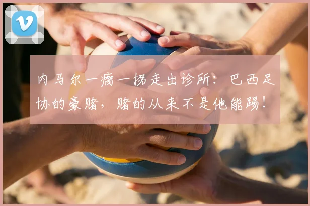 内马尔一瘸一拐走出诊所：巴西足协的豪赌，赌的从来不是他能踢！