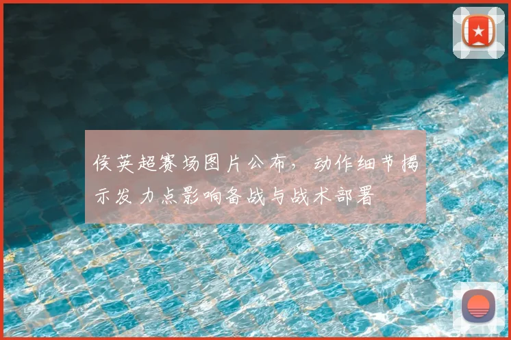 侯英超赛场图片公布,动作细节揭示发力点影响备战与战术部署