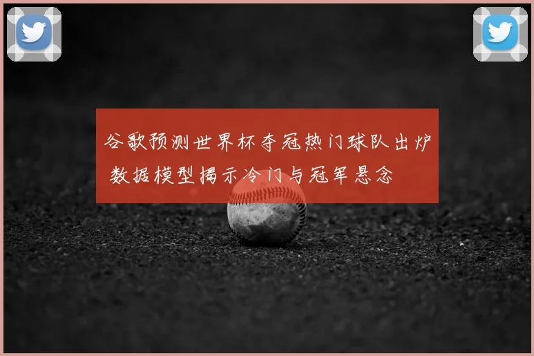 谷歌预测世界杯夺冠热门球队出炉 数据模型揭示冷门与冠军悬念
