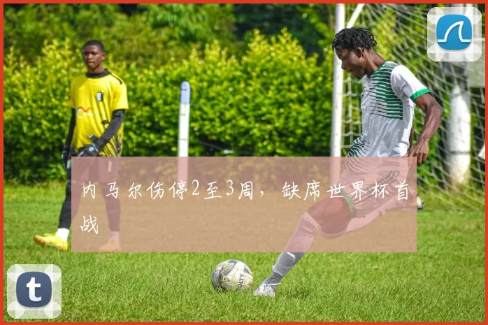 内马尔伤停2至3周,缺席世界杯首战