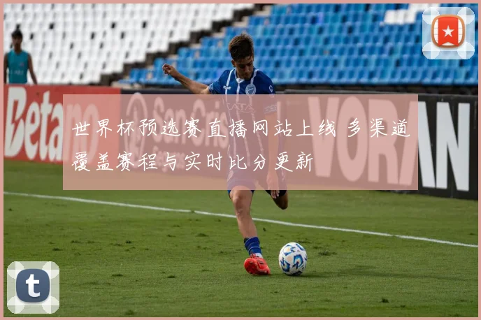 世界杯预选赛直播网站上线 多渠道覆盖赛程与实时比分更新
