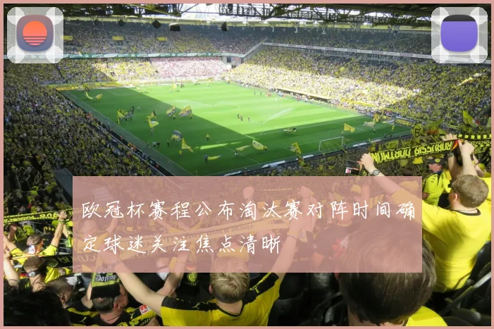 欧冠杯赛程公布淘汰赛对阵时间确定球迷关注焦点清晰
