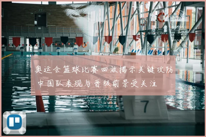 奥运会篮球比赛回放揭示关键攻防 中国队表现与晋级前景受关注