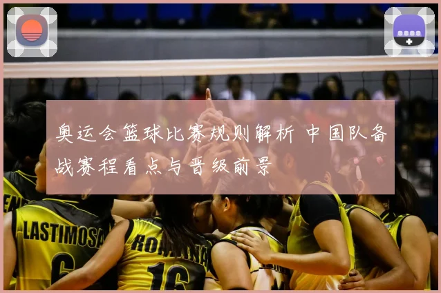 奥运会篮球比赛规则解析 中国队备战赛程看点与晋级前景