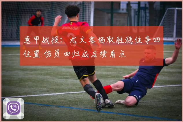 意甲战报：尤文客场取胜稳住争四位置 伤员回归成后续看点