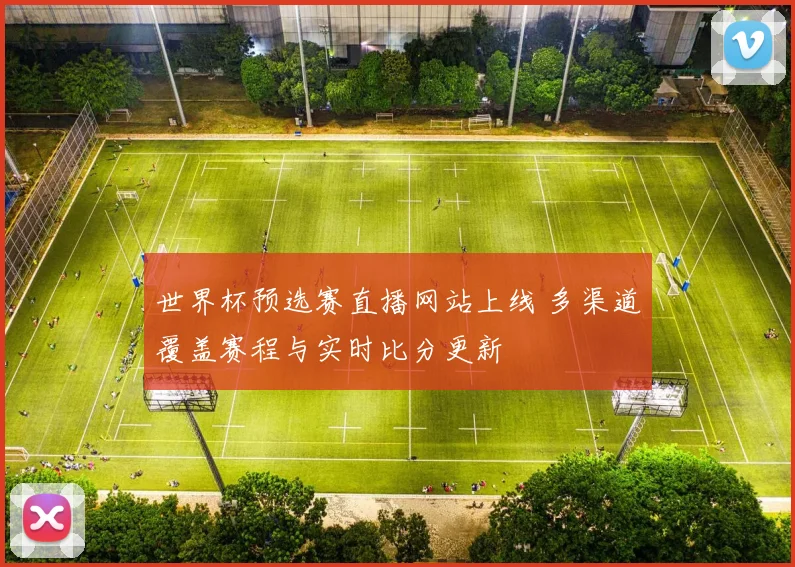 世界杯预选赛直播网站上线 多渠道覆盖赛程与实时比分更新