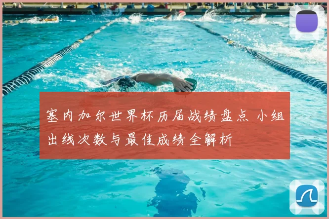 塞内加尔世界杯历届战绩盘点 小组出线次数与最佳成绩全解析