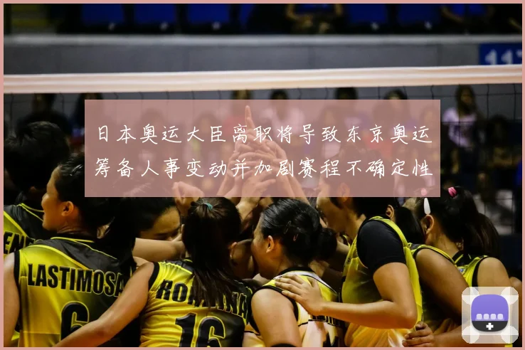 日本奥运大臣离职将导致东京奥运筹备人事变动并加剧赛程不确定性