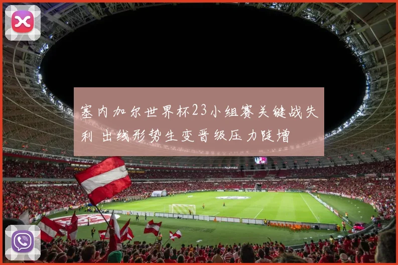 塞内加尔世界杯23小组赛关键战失利 出线形势生变晋级压力陡增