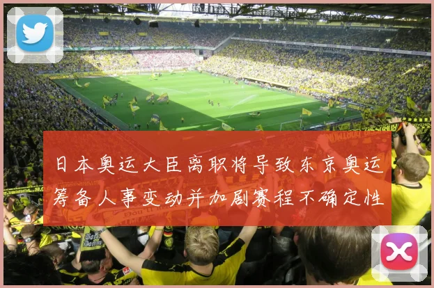 日本奥运大臣离职将导致东京奥运筹备人事变动并加剧赛程不确定性