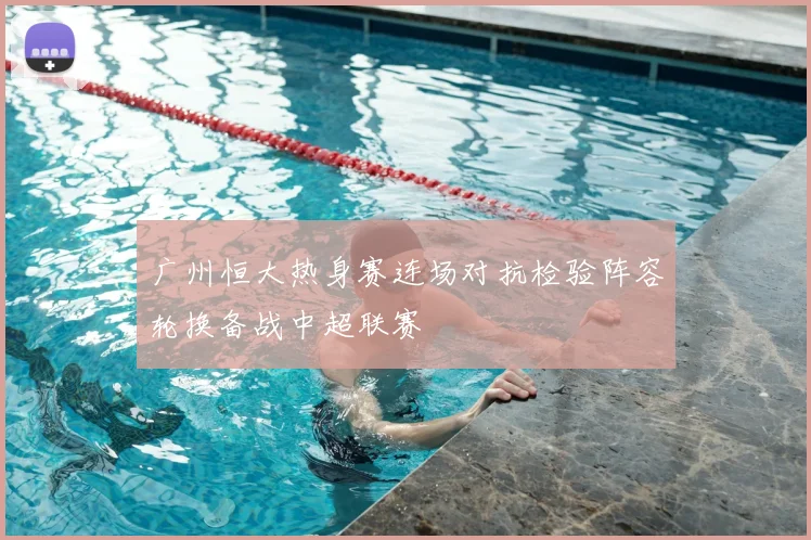 广州恒大热身赛连场对抗检验阵容轮换备战中超联赛
