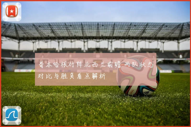 哥本哈根对阵北西兰前瞻 两队状态对比与胜负看点解析