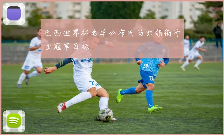 巴西世界杯名单公布内马尔领衔冲击冠军目标