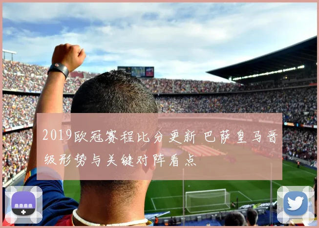 2019欧冠赛程比分更新 巴萨皇马晋级形势与关键对阵看点