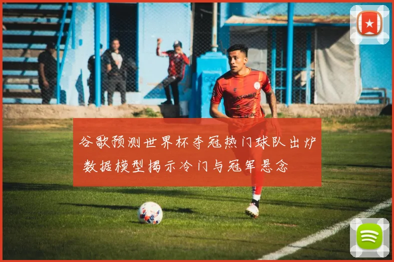 谷歌预测世界杯夺冠热门球队出炉 数据模型揭示冷门与冠军悬念