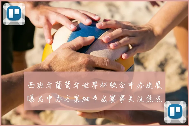 西班牙葡萄牙世界杯联合申办进展曝光申办方案细节成赛事关注焦点