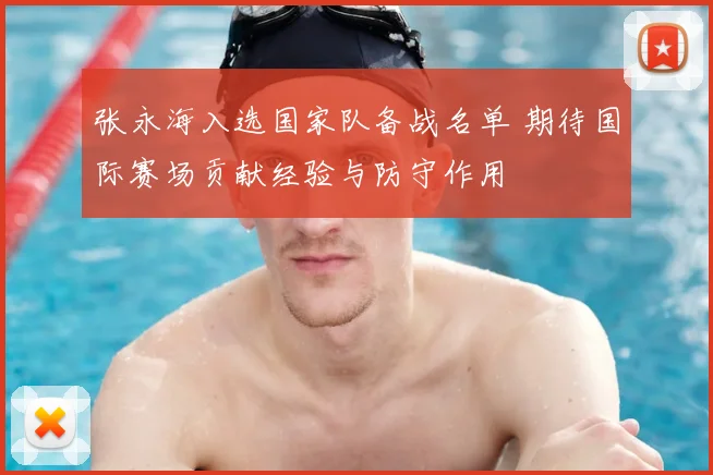 张永海入选国家队备战名单 期待国际赛场贡献经验与防守作用