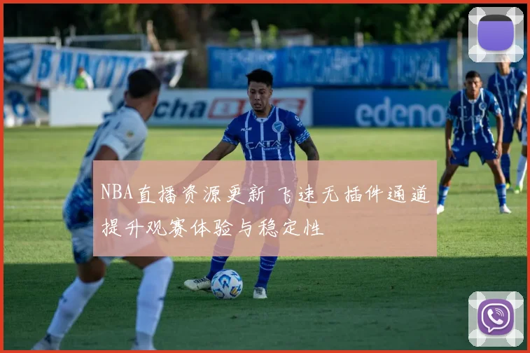 NBA直播资源更新 飞速无插件通道提升观赛体验与稳定性