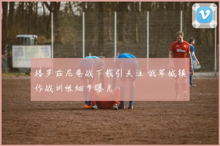 格罗兹尼巷战下载引关注 俄军城镇作战训练细节曝光