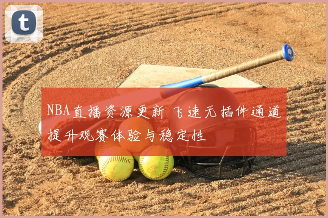 NBA直播资源更新 飞速无插件通道提升观赛体验与稳定性