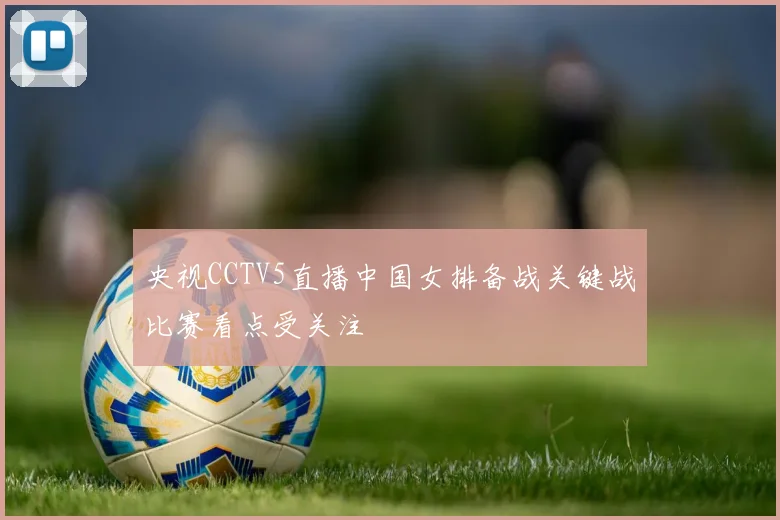 央视CCTV5直播中国女排备战关键战比赛看点受关注
