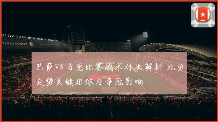 巴萨vs马竞比赛战术对决解析 比分走势关键进球与争冠影响