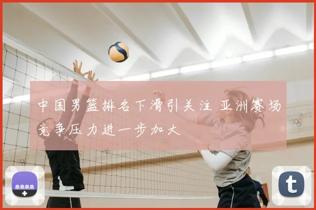 中国男篮排名下滑引关注 亚洲赛场竞争压力进一步加大