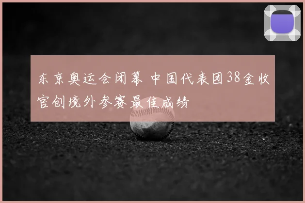 东京奥运会闭幕 中国代表团38金收官创境外参赛最佳成绩