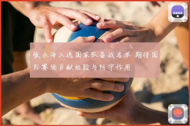 张永海入选国家队备战名单 期待国际赛场贡献经验与防守作用
