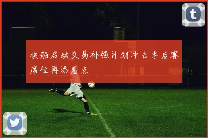 快船启动交易补强计划冲击季后赛席位再添看点