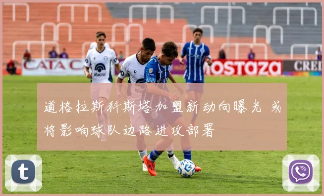 道格拉斯科斯塔加盟新动向曝光 或将影响球队边路进攻部署