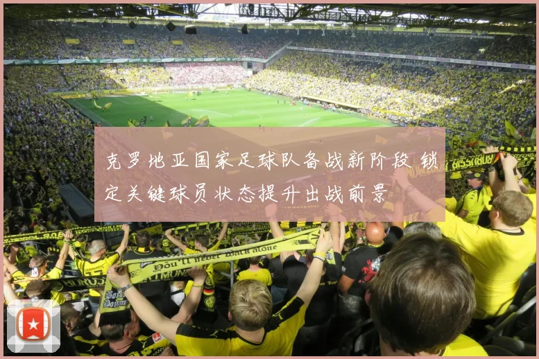 克罗地亚国家足球队备战新阶段 锁定关键球员状态提升出战前景