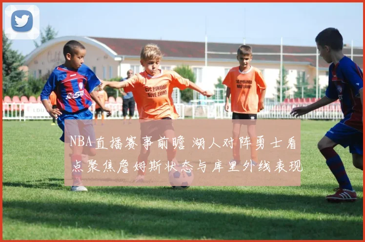 NBA直播赛事前瞻 湖人对阵勇士看点聚焦詹姆斯状态与库里外线表现