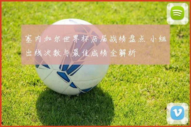 塞内加尔世界杯历届战绩盘点 小组出线次数与最佳成绩全解析