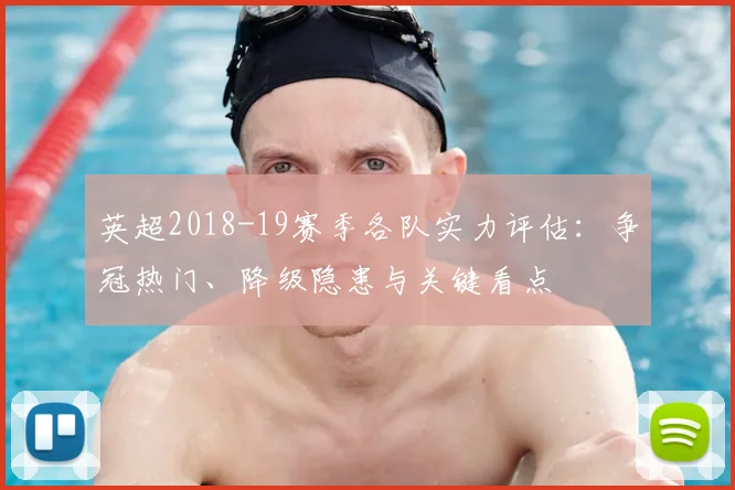 英超2018-19赛季各队实力评估:争冠热门、降级隐患与关键看点