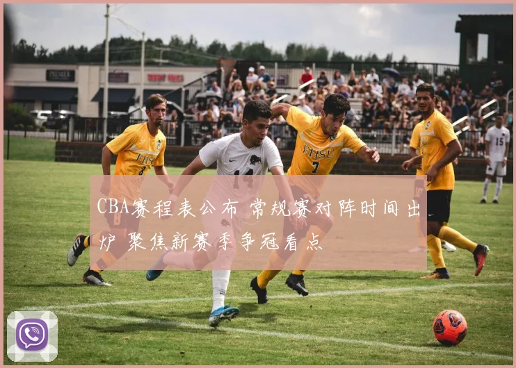 CBA赛程表公布 常规赛对阵时间出炉 聚焦新赛季争冠看点